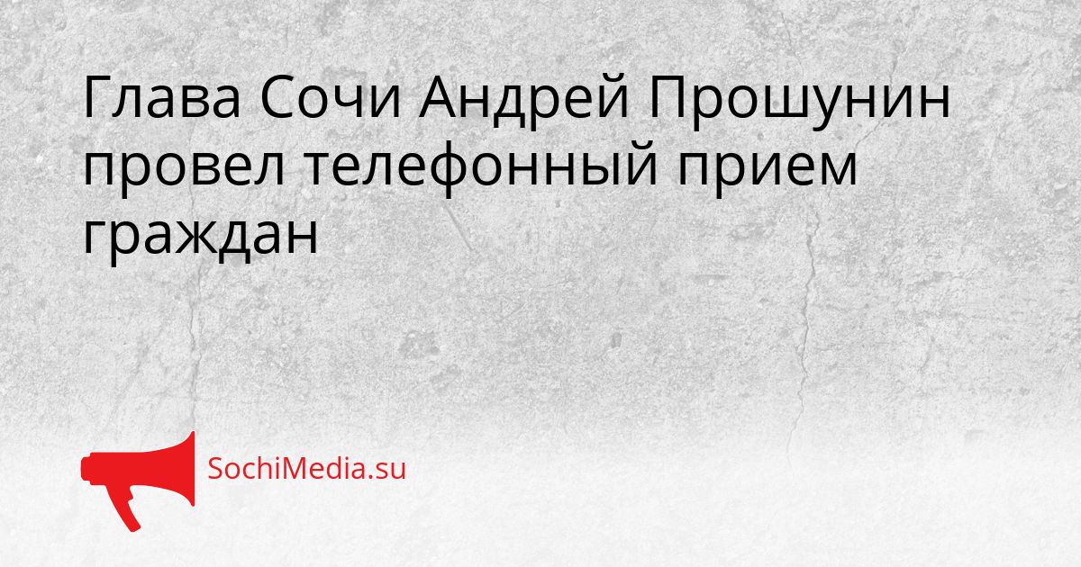 Глава Сочи Андрей Прошунин провел телефонный прием граждан Сгенерировано