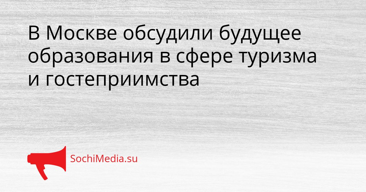 В Москве обсудили будущее образования в сфере туризма и гостеприимства Сгенерировано