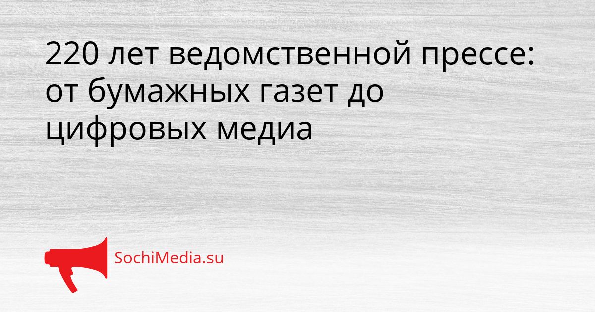 220 лет ведомственной прессе: от бумажных газет до цифровых медиа Сгенерировано