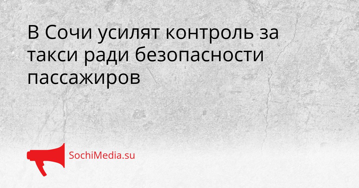 В Сочи усилят контроль за такси ради безопасности пассажиров Сгенерировано