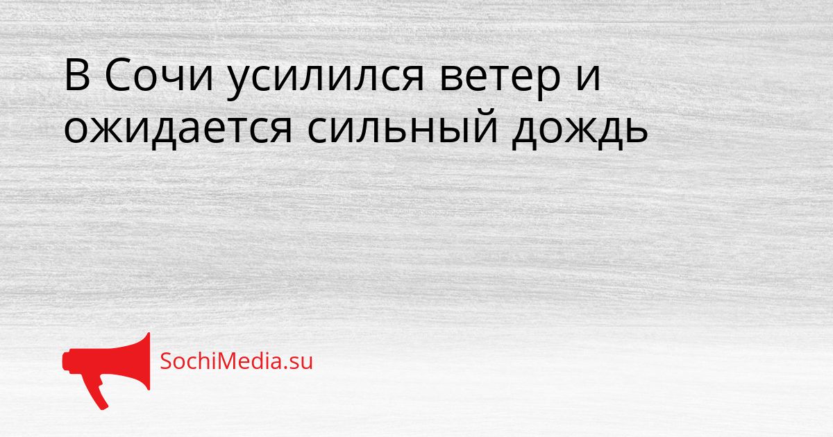 В Сочи усилился ветер и ожидается сильный дождь Сгенерировано