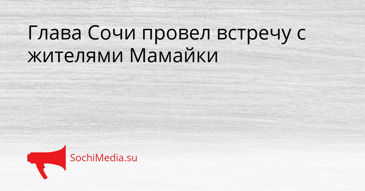 Глава Сочи провел встречу с жителями Мамайки Сгенерировано