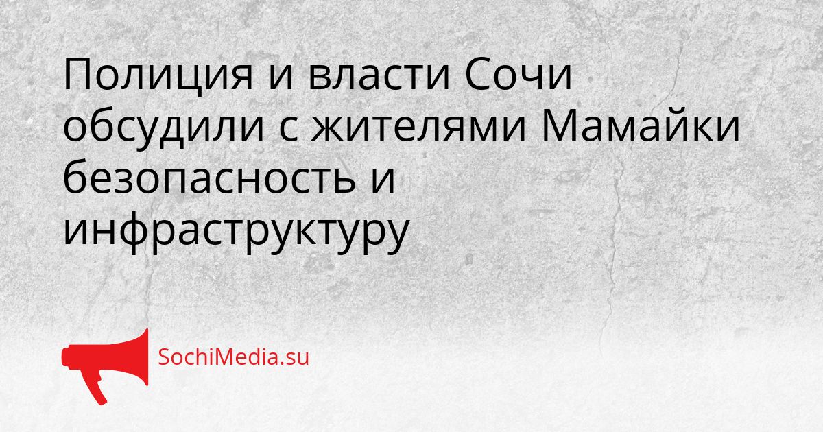 Полиция и власти Сочи обсудили с жителями Мамайки безопасность и инфраструктуру Сгенерировано
