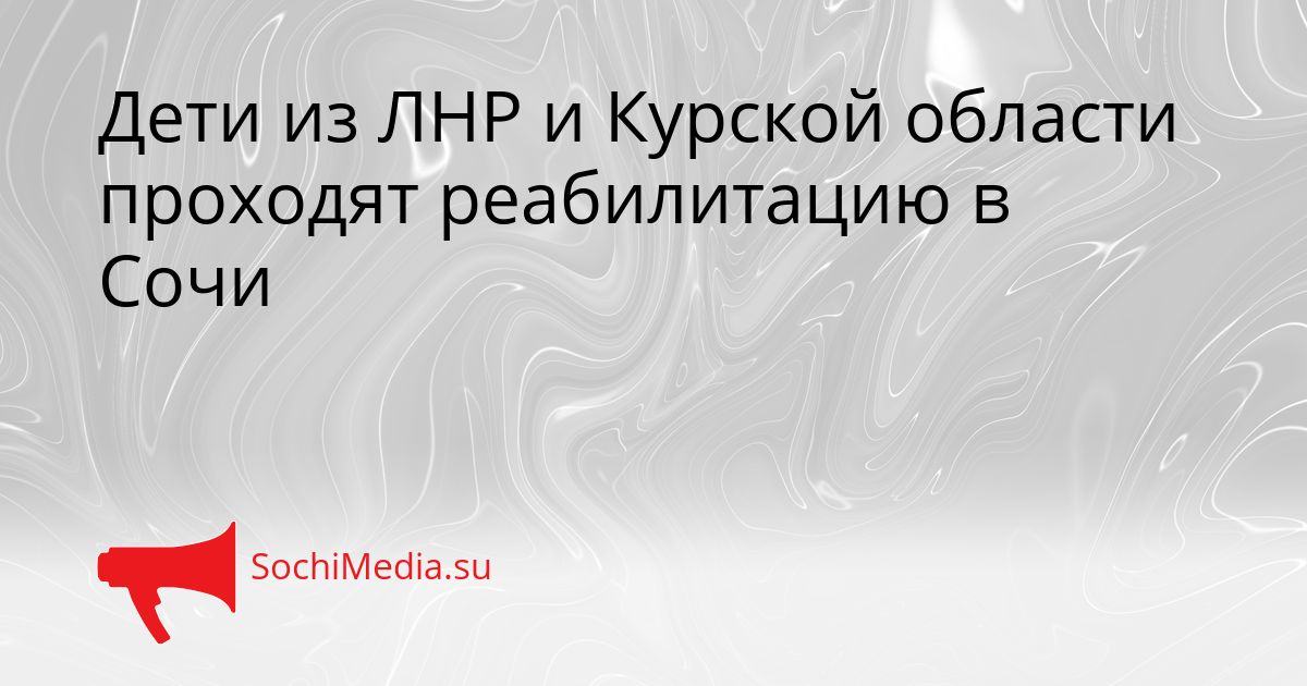 Дети из ЛНР и Курской области проходят реабилитацию в Сочи Сгенерировано