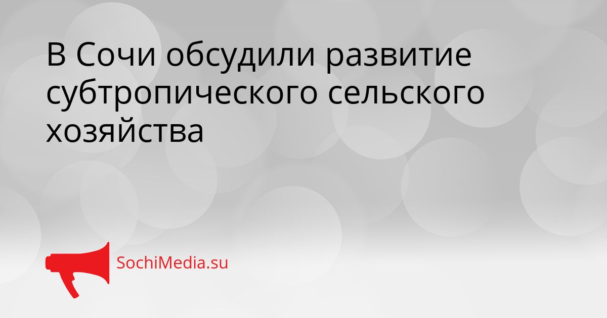 В Сочи обсудили развитие субтропического сельского хозяйства Сгенерировано