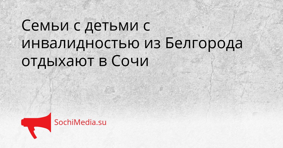 Семьи с детьми с инвалидностью из Белгорода отдыхают в Сочи Сгенерировано
