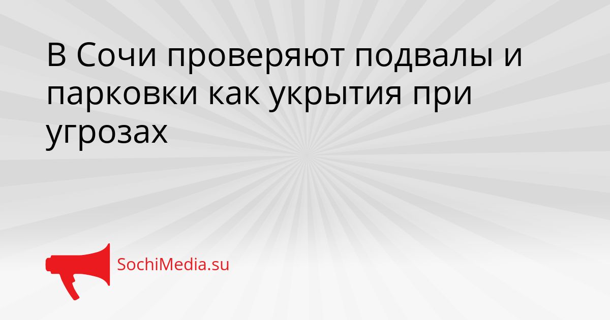В Сочи проверяют подвалы и парковки как укрытия при угрозах Сгенерировано