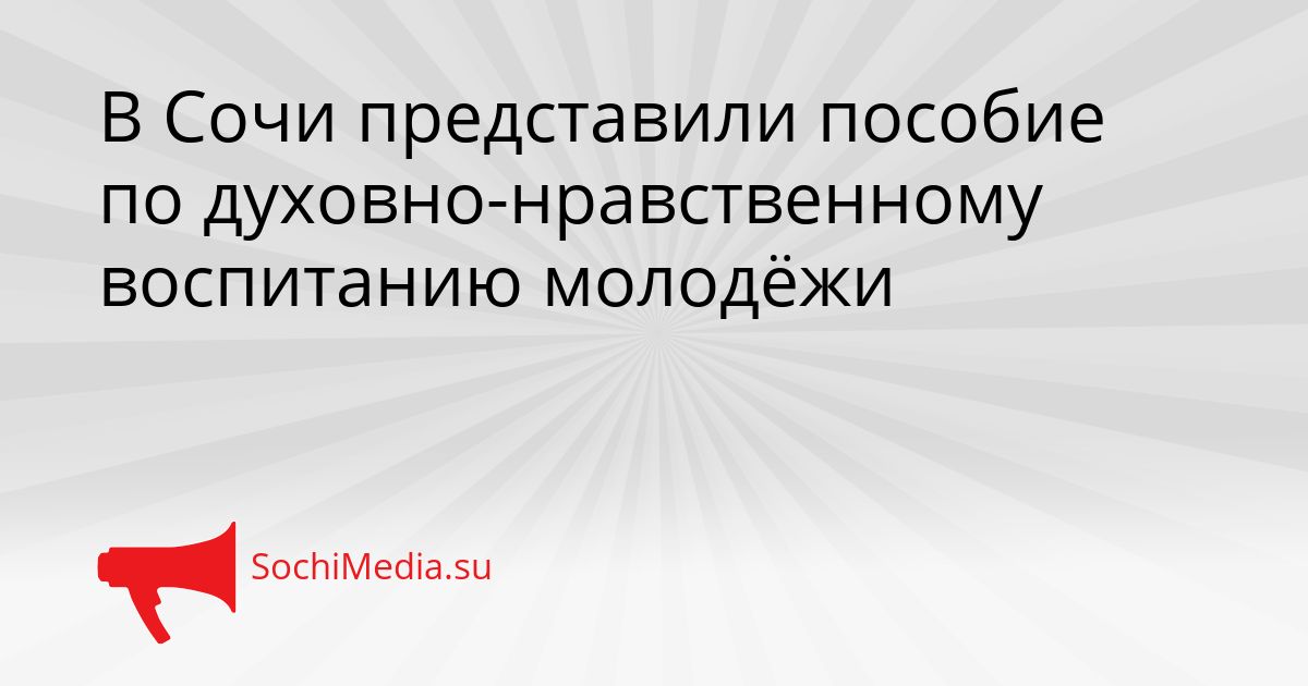 В Сочи представили пособие по духовно-нравственному воспитанию молодёжи Сгенерировано