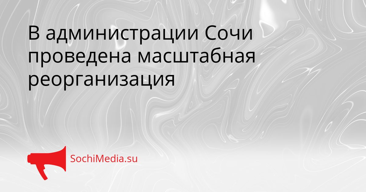 В администрации Сочи проведена масштабная реорганизация Сгенерировано