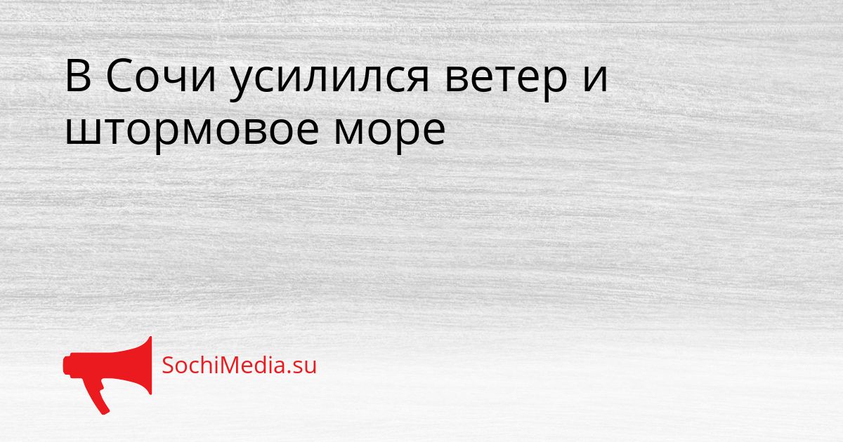 В Сочи усилился ветер и штормовое море Сгенерировано
