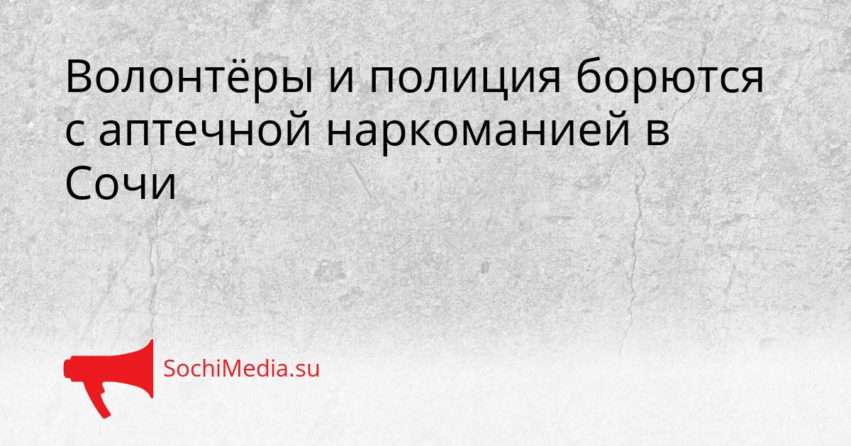 Волонтёры и полиция борются с аптечной наркоманией в Сочи Сгенерировано