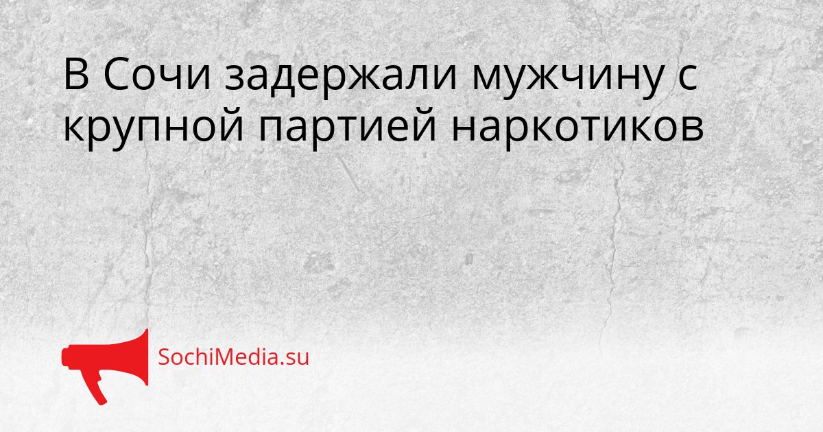В Сочи задержали мужчину с крупной партией наркотиков Сгенерировано