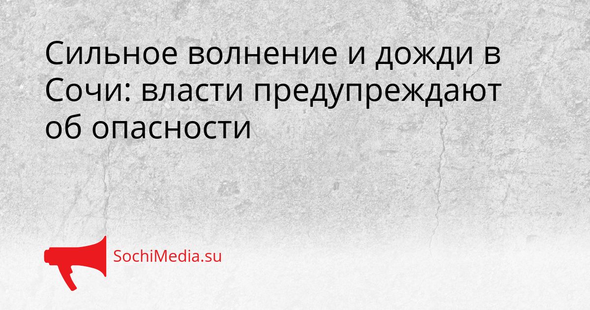 Сильное волнение и дожди в Сочи: власти предупреждают об опасности Сгенерировано