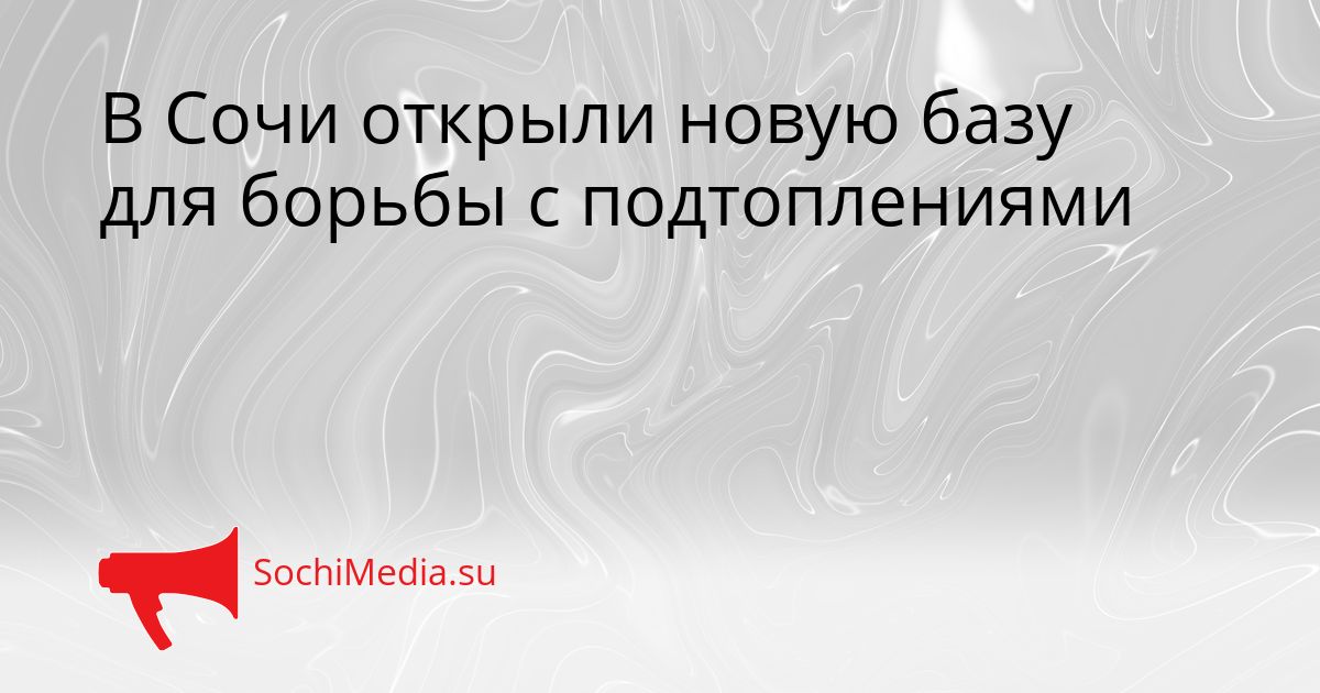 В Сочи открыли новую базу для борьбы с подтоплениями Сгенерировано