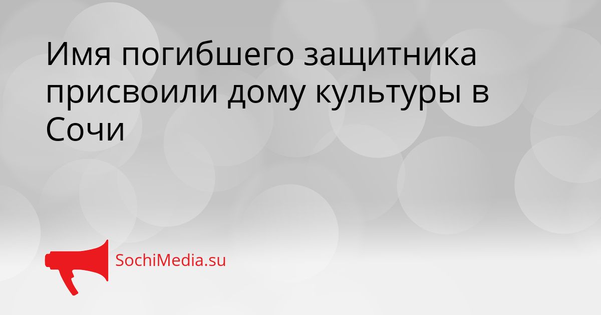 Имя погибшего защитника присвоили дому культуры в Сочи Сгенерировано