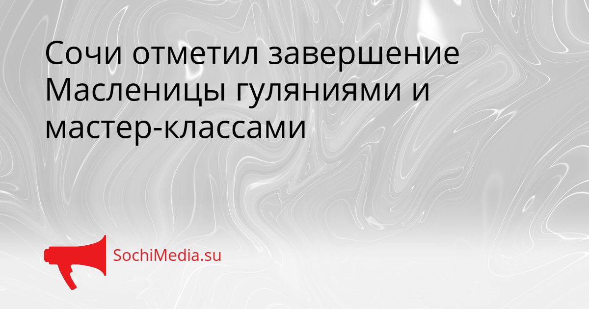 Сочи отметил завершение Масленицы гуляниями и мастер-классами Сгенерировано