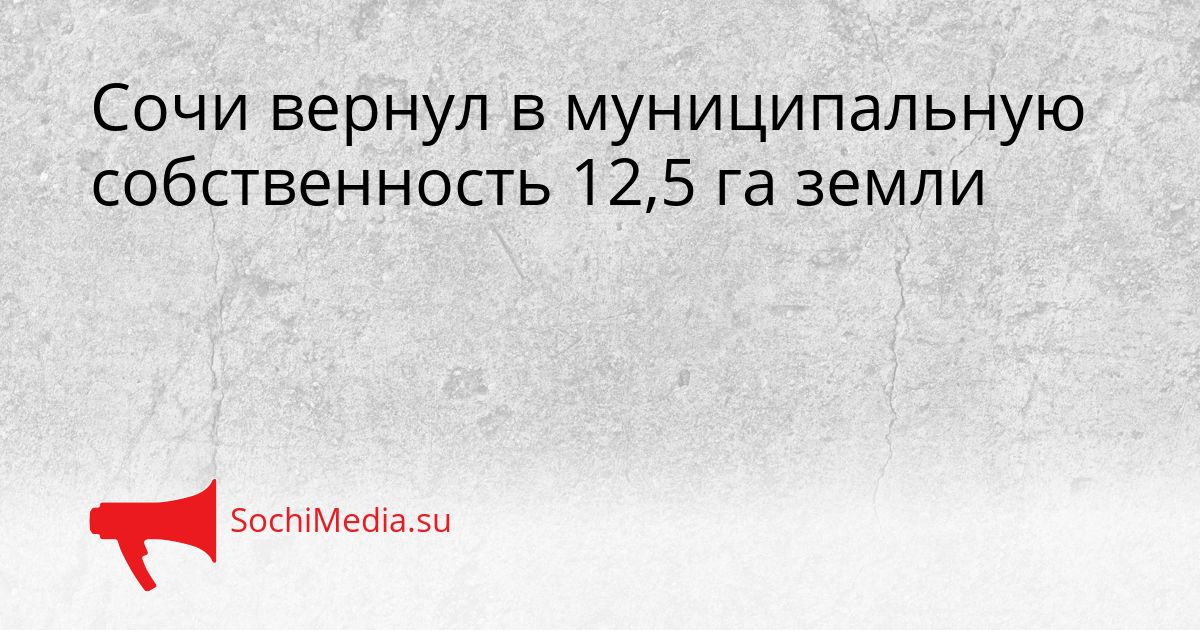 Сочи вернул в муниципальную собственность 12,5 га земли Сгенерировано