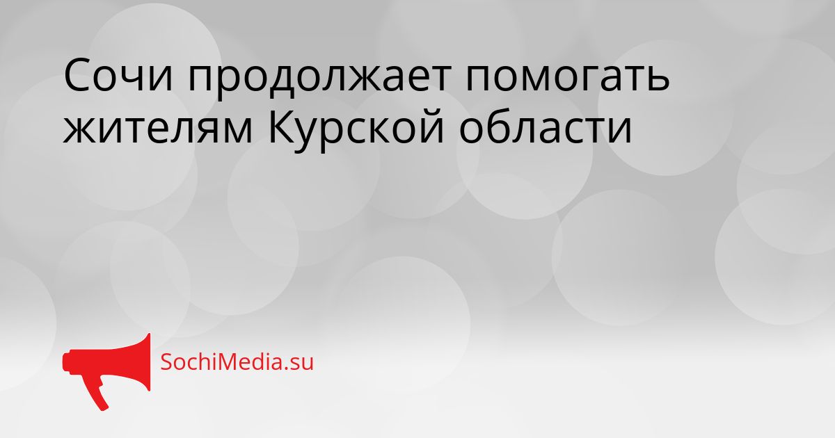 Сочи продолжает помогать жителям Курской области Сгенерировано