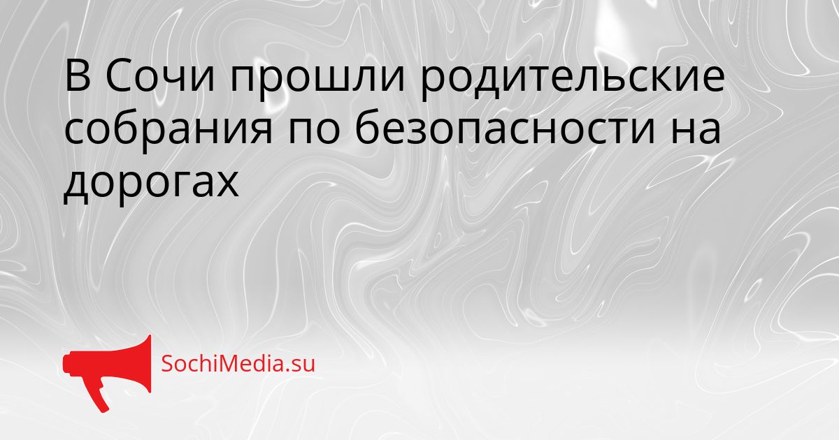 В Сочи прошли родительские собрания по безопасности на дорогах Сгенерировано