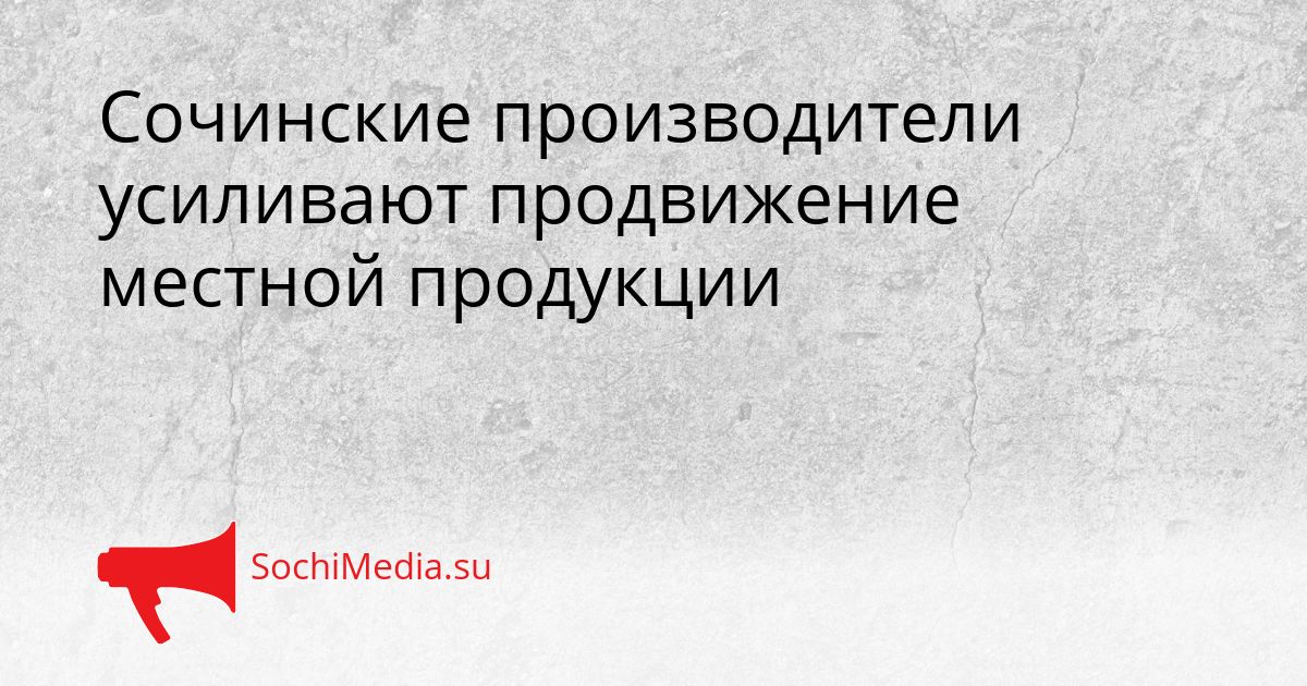 Сочинские производители усиливают продвижение местной продукции Сгенерировано