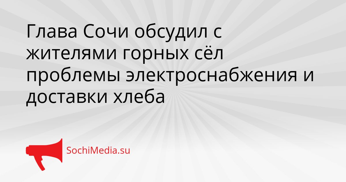 Глава Сочи обсудил с жителями горных сёл проблемы электроснабжения и доставки хлеба Сгенерировано