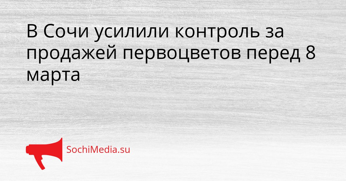 В Сочи усилили контроль за продажей первоцветов перед 8 марта Сгенерировано