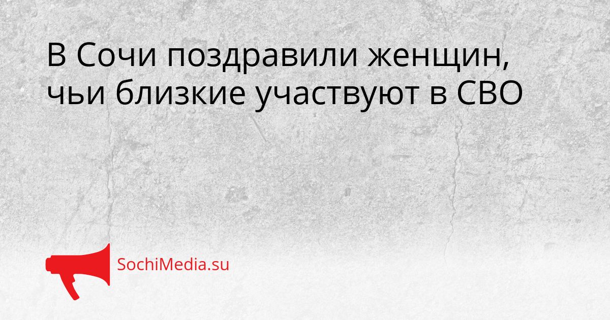 В Сочи поздравили женщин, чьи близкие участвуют в СВО Сгенерировано