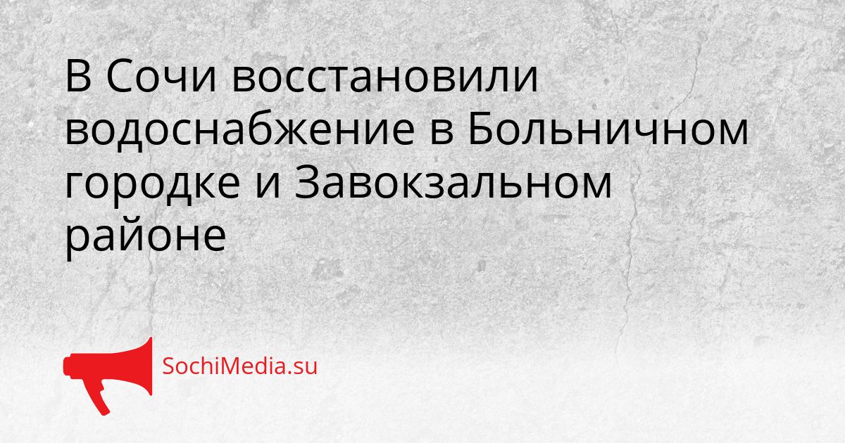 В Сочи восстановили водоснабжение в Больничном городке и Завокзальном районе Сгенерировано
