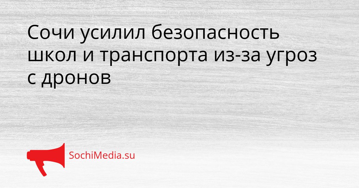Сочи усилил безопасность школ и транспорта из-за угроз с дронов Сгенерировано