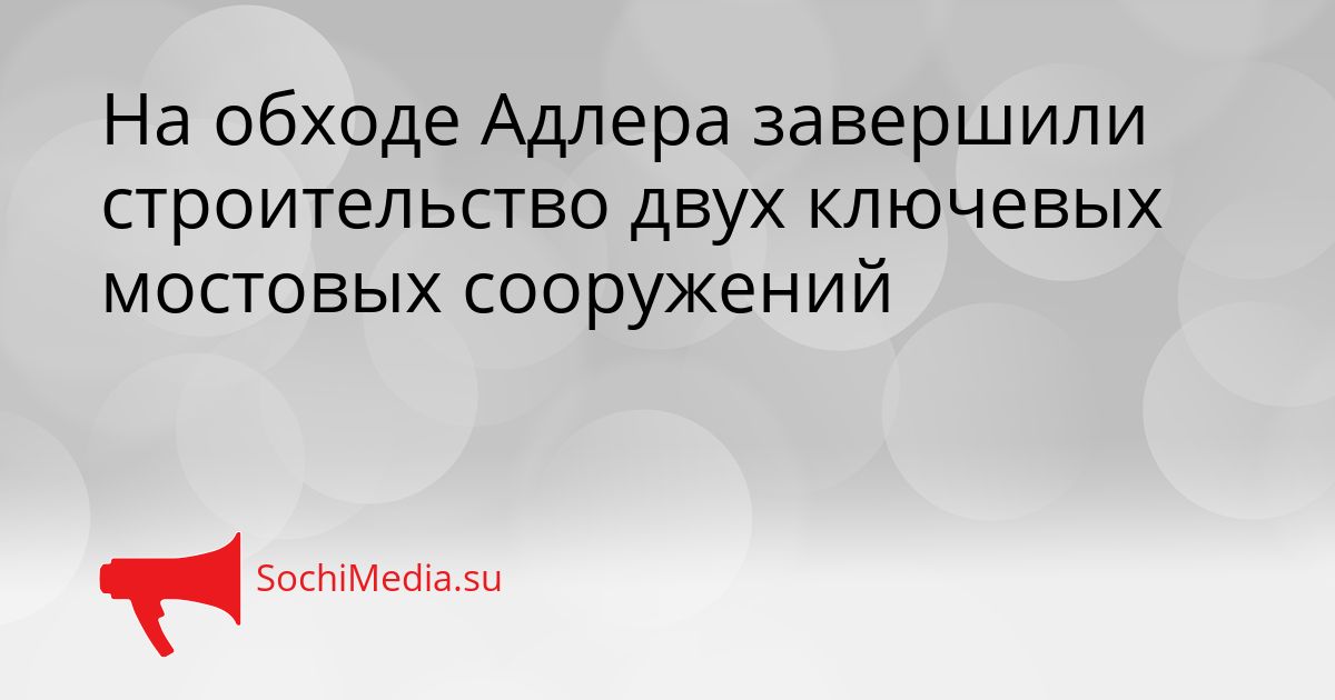 На обходе Адлера завершили строительство двух ключевых мостовых сооружений Сгенерировано