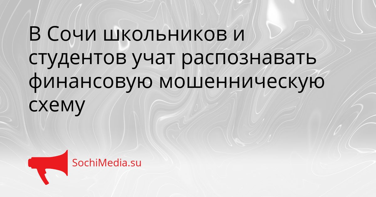В Сочи школьников и студентов учат распознавать финансовую мошенническую схему Сгенерировано