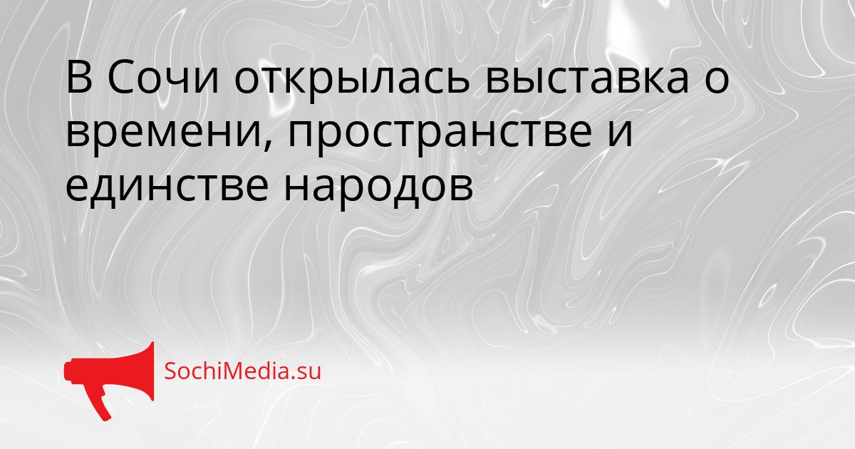 В Сочи открылась выставка о времени, пространстве и единстве народов Сгенерировано