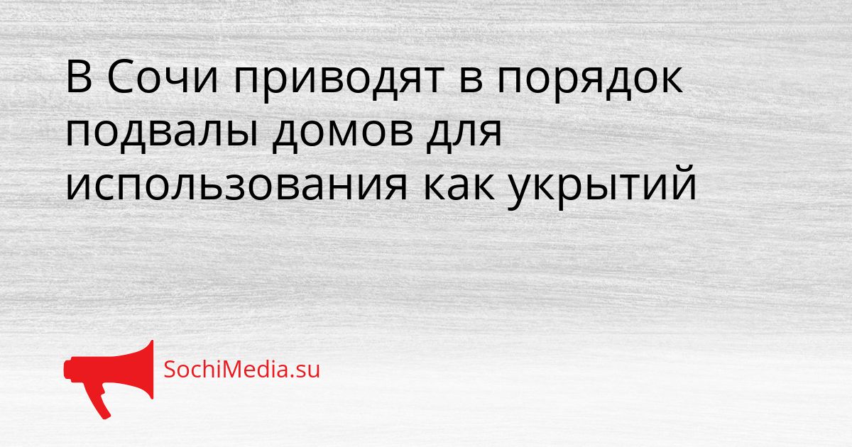 В Сочи приводят в порядок подвалы домов для использования как укрытий Сгенерировано