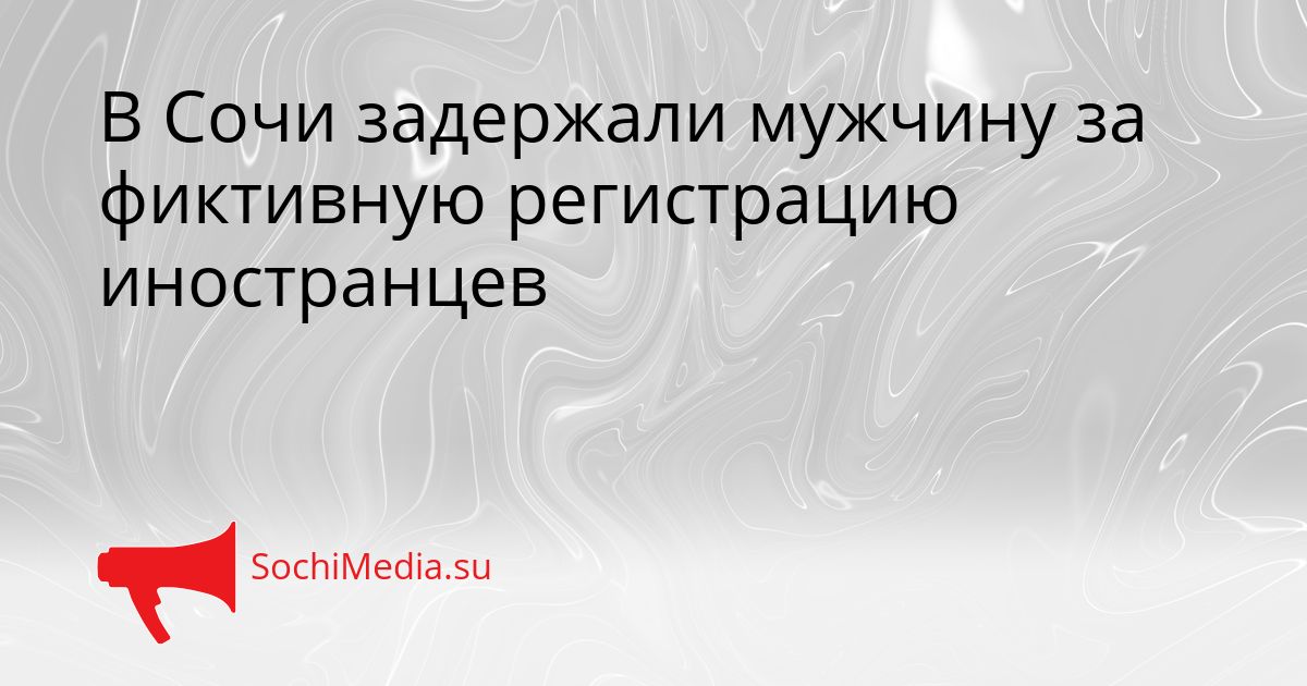 В Сочи задержали мужчину за фиктивную регистрацию иностранцев Сгенерировано