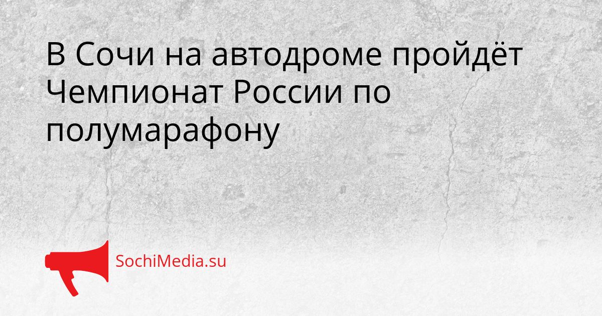 В Сочи на автодроме пройдёт Чемпионат России по полумарафону Сгенерировано