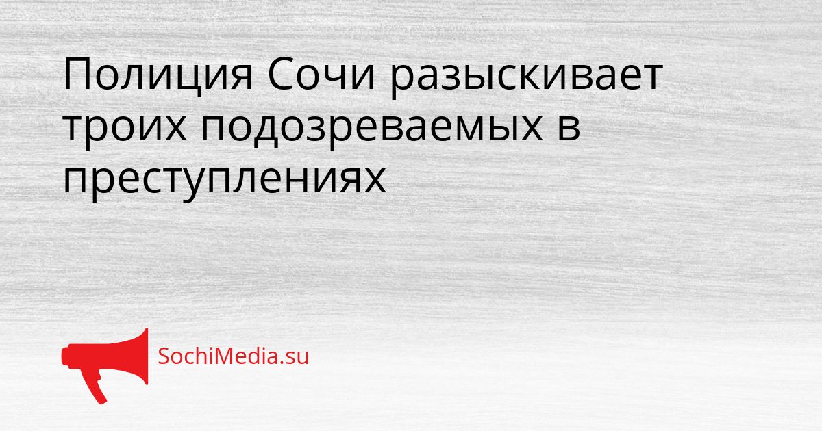 Полиция Сочи разыскивает троих подозреваемых в преступлениях Сгенерировано