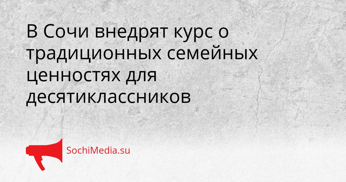 В Сочи внедрят курс о традиционных семейных ценностях для десятиклассников Сгенерировано