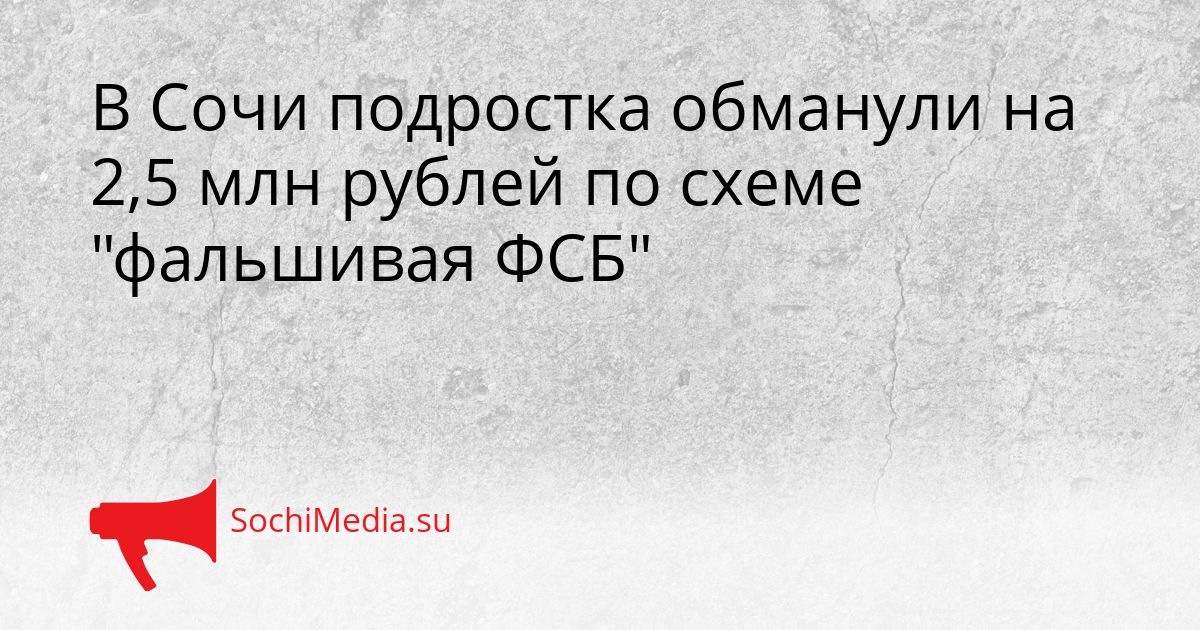 В Сочи подростка обманули на 2,5 млн рублей по схеме &quotфальшивая ФСБ&quot Сгенерировано