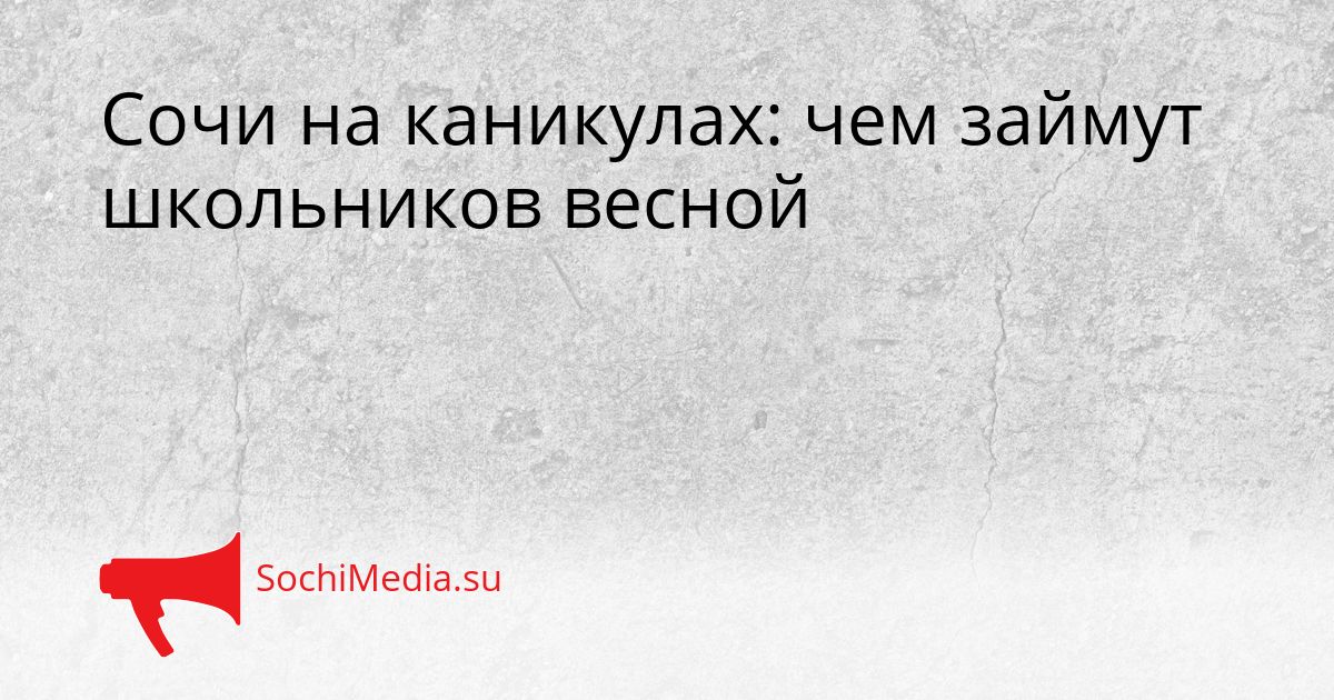 Сочи на каникулах: чем займут школьников весной Сгенерировано
