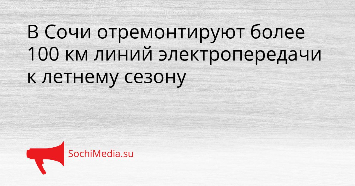В Сочи отремонтируют более 100 км линий электропередачи к летнему сезону Сгенерировано