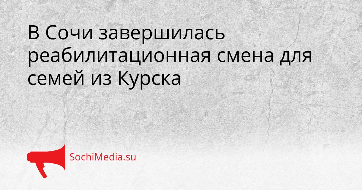 В Сочи завершилась реабилитационная смена для семей из Курска Сгенерировано