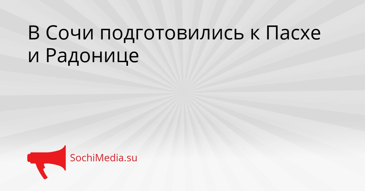 В Сочи подготовились к Пасхе и Радонице Сгенерировано