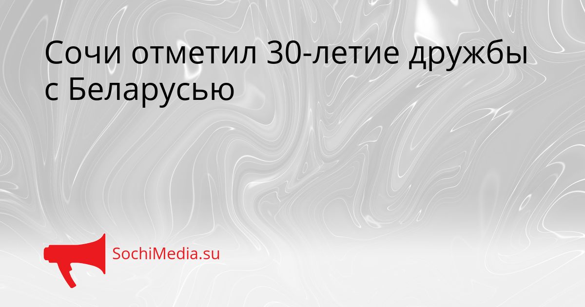 Сочи отметил 30-летие дружбы с Беларусью Сгенерировано