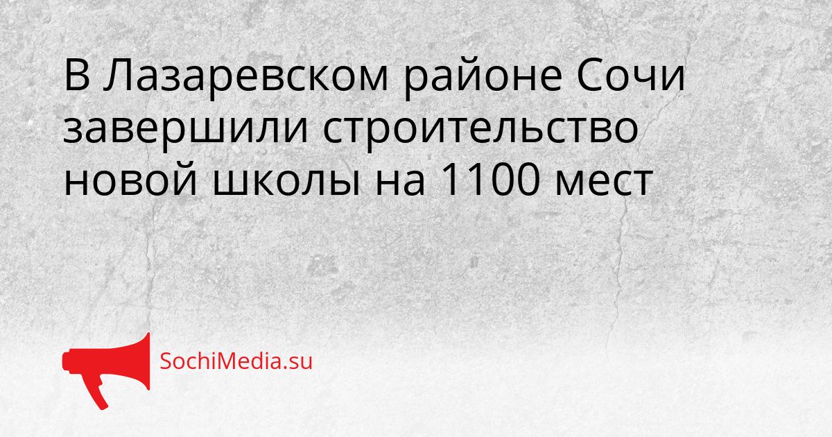 В Лазаревском районе Сочи завершили строительство новой школы на 1100 мест Сгенерировано