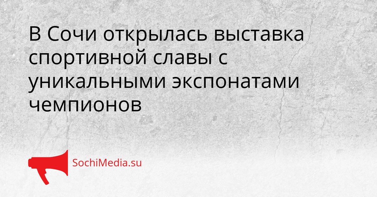 В Сочи открылась выставка спортивной славы с уникальными экспонатами чемпионов Сгенерировано