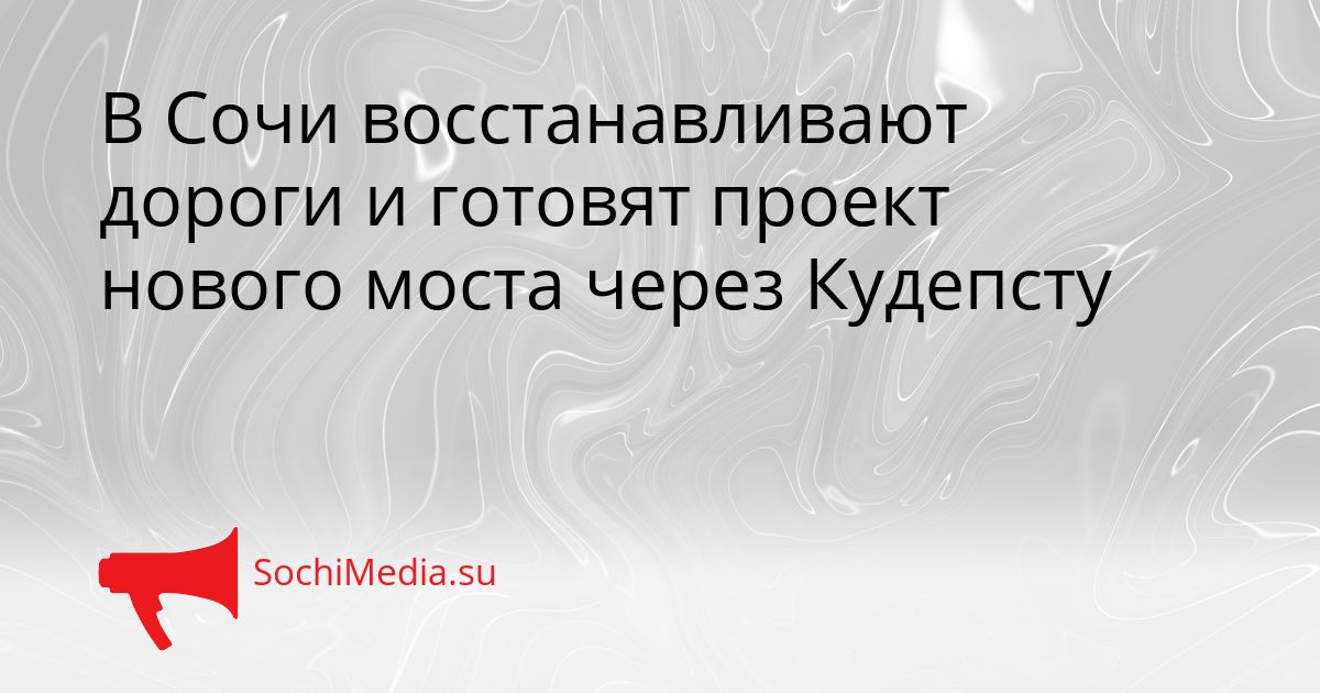 В Сочи восстанавливают дороги и готовят проект нового моста через Кудепсту Сгенерировано