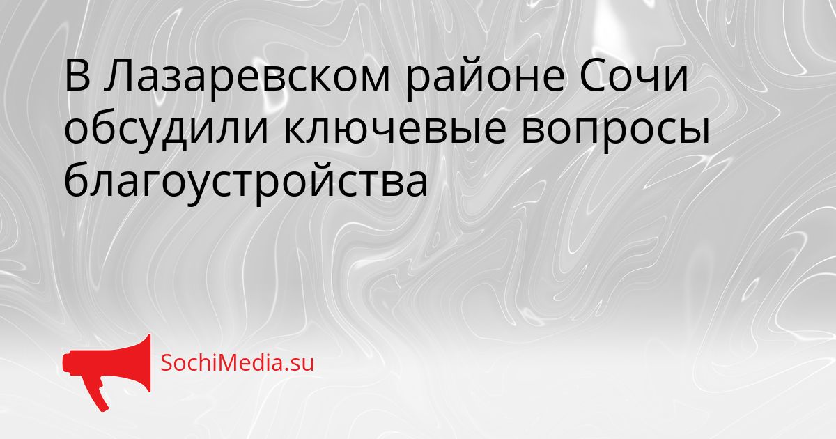 В Лазаревском районе Сочи обсудили ключевые вопросы благоустройства Сгенерировано