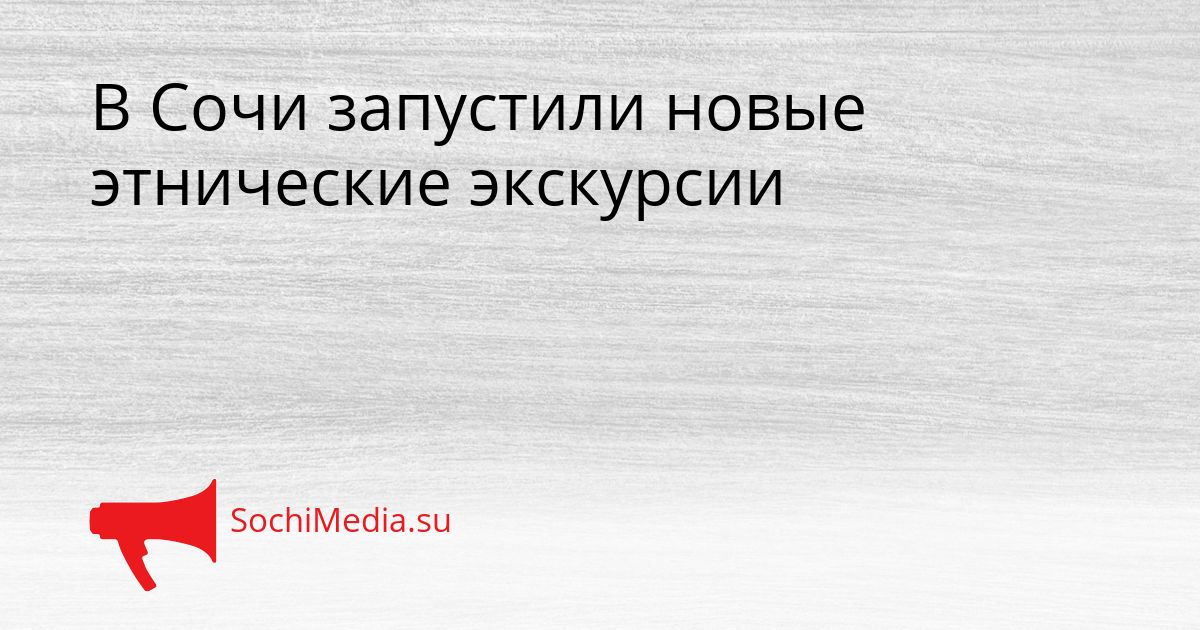 В Сочи запустили новые этнические экскурсии Сгенерировано