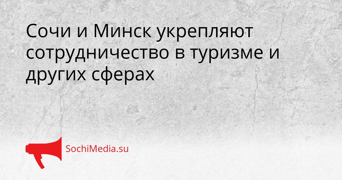 Сочи и Минск укрепляют сотрудничество в туризме и других сферах Сгенерировано