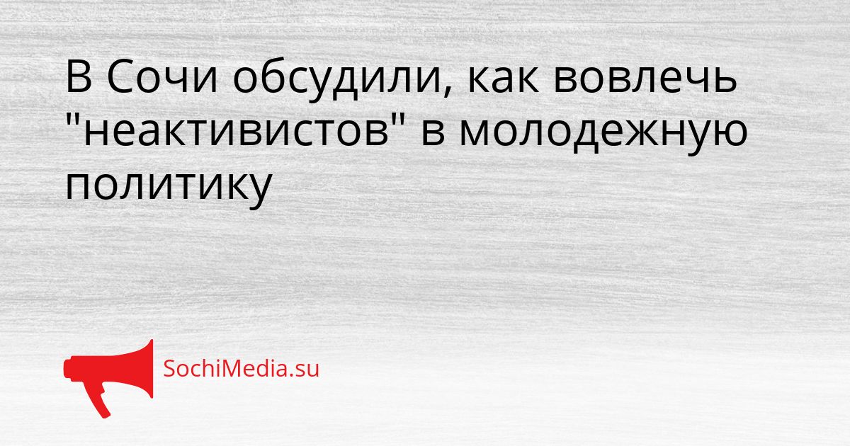 В Сочи обсудили, как вовлечь &quotнеактивистов&quot в молодежную политику Сгенерировано